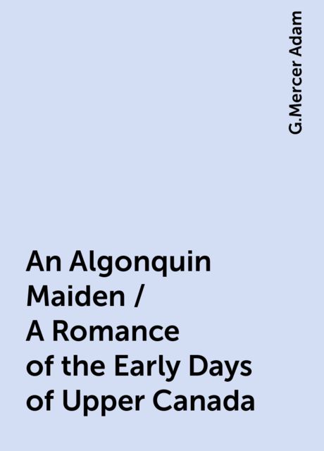 An Algonquin Maiden / A Romance of the Early Days of Upper Canada