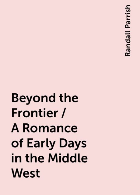 Beyond the Frontier / A Romance of Early Days in the Middle West