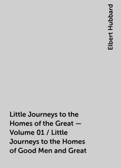 Little Journeys to the Homes of the Great - Volume 01 / Little Journeys to the Homes of Good Men and Great