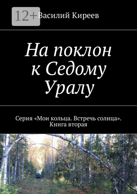 На поклон к Седому Уралу. Серия «Мои кольца. Встречь солнца». Книга вторая, Василий Киреев