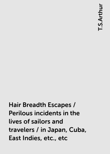 Hair Breadth Escapes / Perilous incidents in the lives of sailors and travelers / in Japan, Cuba, East Indies, etc., etc