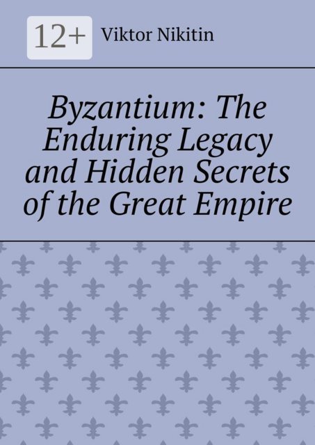 Byzantium: The Enduring Legacy and Hidden Secrets of the Great Empire