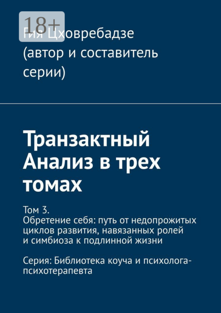 Транзактный Анализ в трех томах. Том 3. Обретение себя: путь от недопрожитых циклов развития, навязанных ролей и симбиоза к подлинной жизни, Гия Цховребадзе