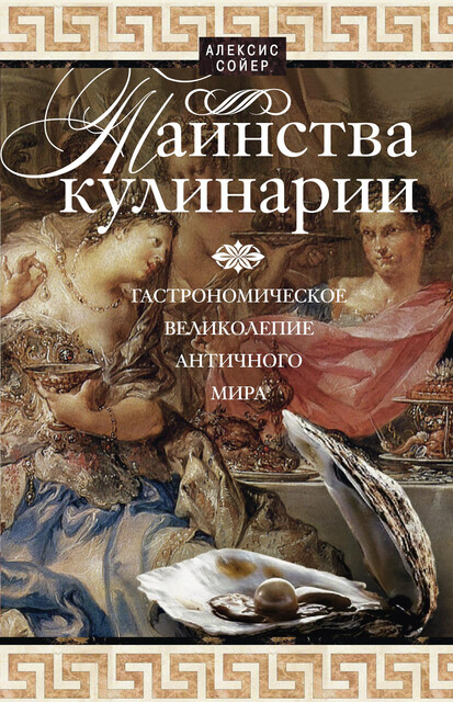 Таинства кулинарии. Гастрономическое великолепие Античного мира, Алексис Сойер