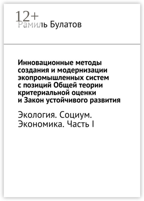 Инновационные методы создания и модернизации экопромышленных систем с позиций Общей теории критериальной оценки и Закон устойчивого развития. Экология. Социум. Экономика. Часть I, Рамиль Булатов