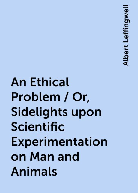 An Ethical Problem / Or, Sidelights upon Scientific Experimentation on Man and Animals