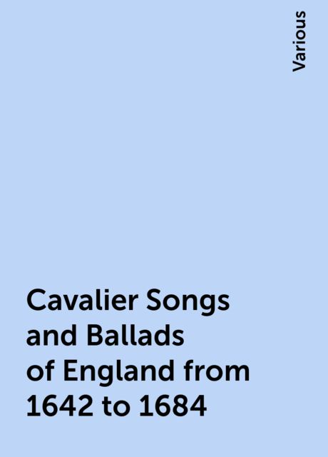The Cavalier Songs and Ballads of England from 1642 to 1684