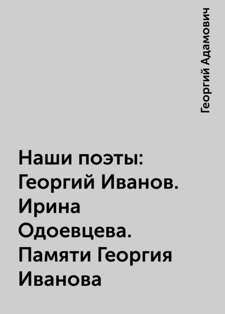 Наши поэты: Георгий Иванов. Ирина Одоевцева. Памяти Георгия Иванова
