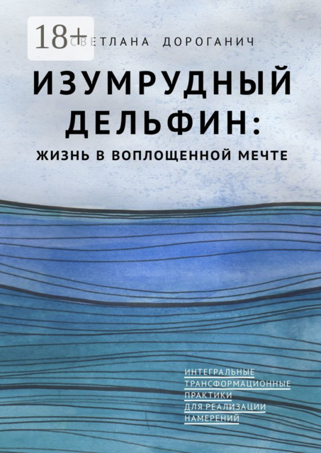 Изумрудный дельфин: жизнь в воплощенной мечте. Интегральные трансформационные практики для реализации намерений, Светлана Дороганич