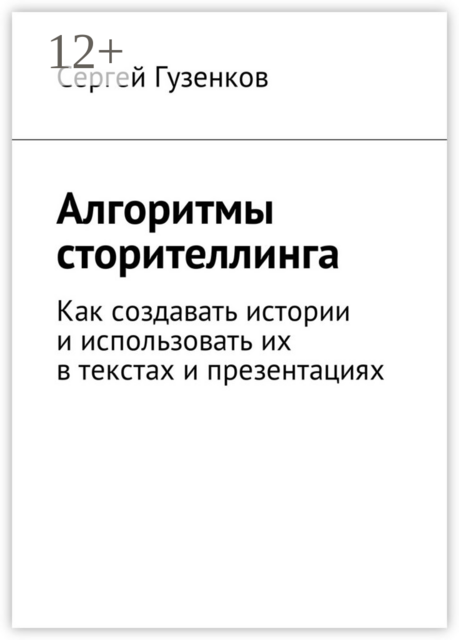 Алгоритмы сторителлинга. Как создавать истории и использовать их в текстах и презентациях, Сергей Гузенков