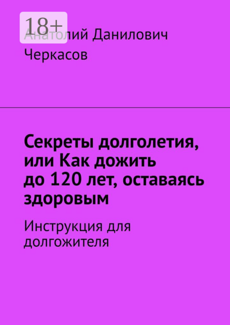 Секреты долголетия, или Как дожить до 120 лет, оставаясь здоровым. Инструкция для долгожителя