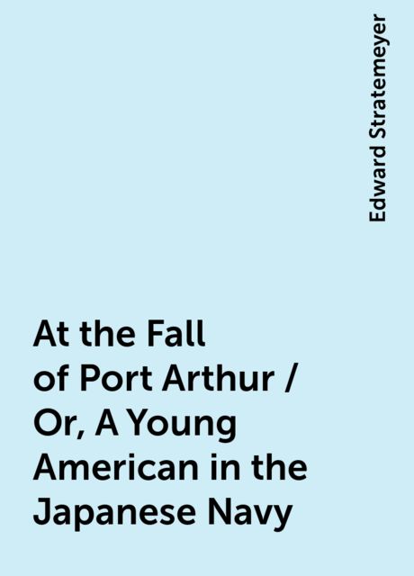 At the Fall of Port Arthur / Or, A Young American in the Japanese Navy