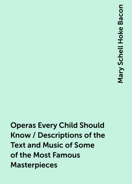 Operas Every Child Should Know / Descriptions of the Text and Music of Some of the Most Famous Masterpieces