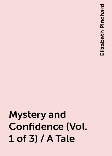 Mystery and Confidence (Vol. 1 of 3) / A Tale