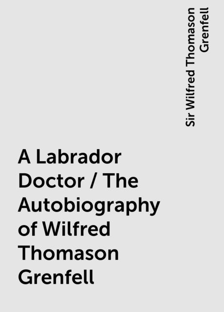 A Labrador Doctor / The Autobiography of Wilfred Thomason Grenfell