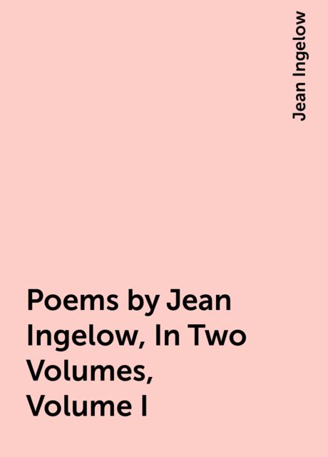 Poems by Jean Ingelow, In Two Volumes, Volume I