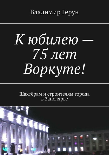 К юбилею — 75 лет Воркуте!. Шахтерам и строителям города в Заполярье
