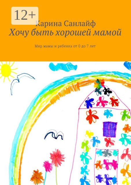Хочу быть хорошей мамой. Мир мамы и ребёнка от 0 до 7 лет