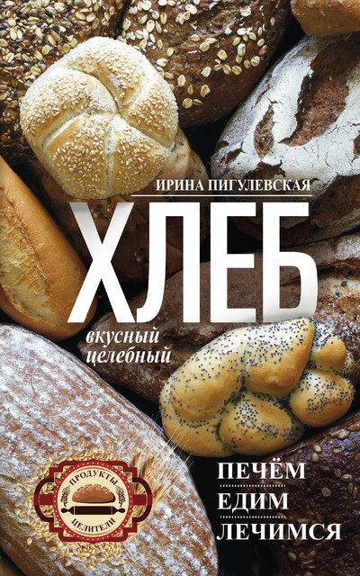 Хлеб вкусный, целебный. Печем, едим, лечимся, И.С. Пигулевская