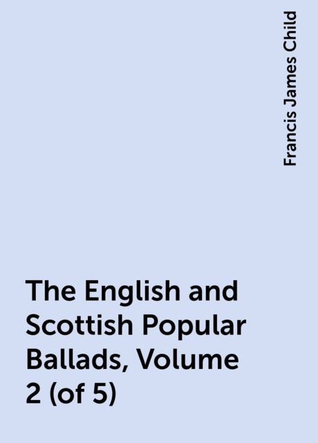The English and Scottish Popular Ballads, Volume 2 (of 5)
