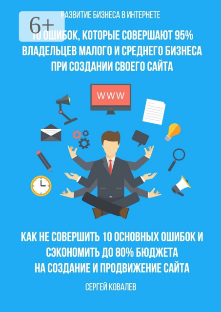 Развитие бизнеса в Интернете. 10 ошибок, которые совершают 95% владельцев малого и среднего бизнеса при создании своего сайта, Сергей Владимирович Ковалев