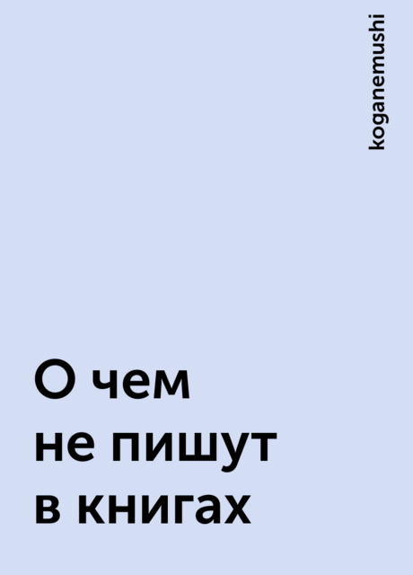 О чем не пишут в книгах, koganemushi