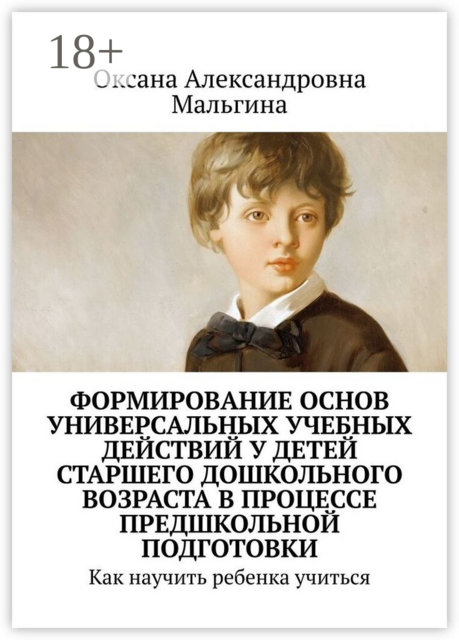 Формирование основ универсальных учебных действий у детей старшего дошкольного возраста в процессе предшкольной подготовки. Как научить ребенка учиться, Оксана Мальгина