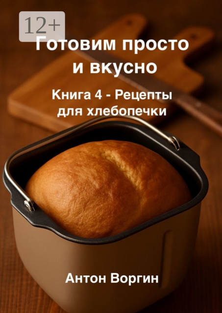 Готовим просто и вкусно. Книга 4. Рецепты для хлебопечки, Антон Воргин