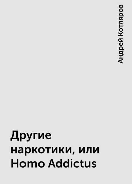 Другие наркотики, или Homo Addictus