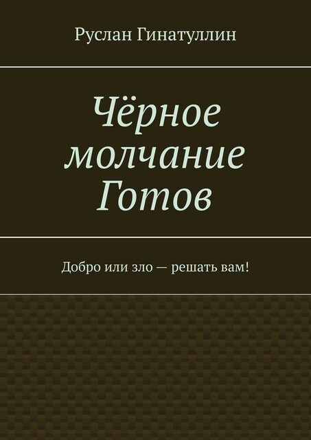 Черное молчание Готов. Добро или зло — решать вам, Руслан Гинатуллин