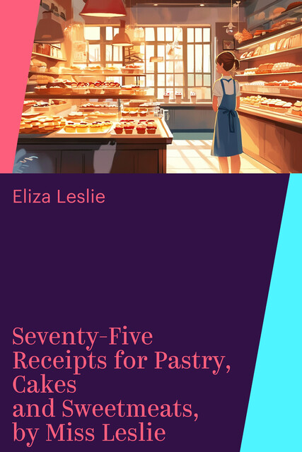 Seventy-Five Receipts for Pastry, Cakes and Sweetmeats, by Miss Leslie
