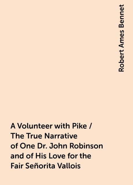 A Volunteer with Pike / The True Narrative of One Dr. John Robinson and of His Love for the Fair Señorita Vallois
