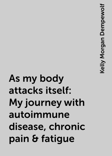 As my body attacks itself: My journey with autoimmune disease, chronic pain & fatigue, Kelly Morgan Dempewolf