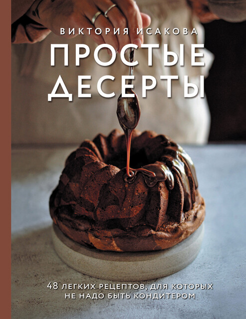 Простые десерты. 48 легких рецептов, для которых не надо быть кондитером, Виктория Исакова