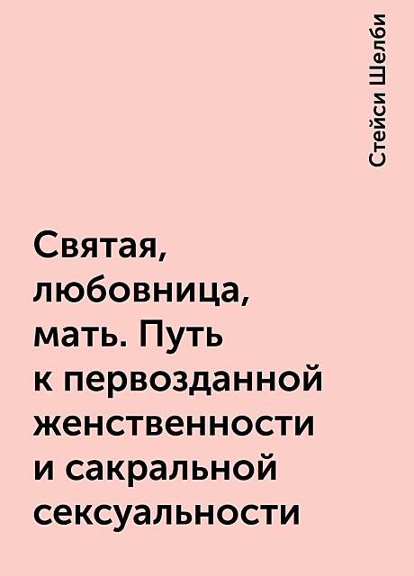 Святая, любовница, мать. Путь к первозданной женственности и сакральной сексуальности