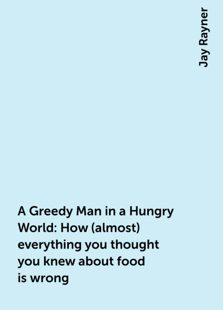 A Greedy Man in a Hungry World: How (almost) everything you thought you knew about food is wrong