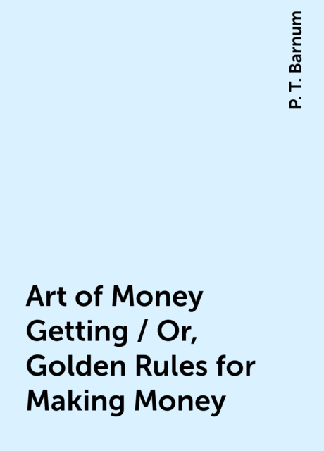 Art of Money Getting / Or, Golden Rules for Making Money