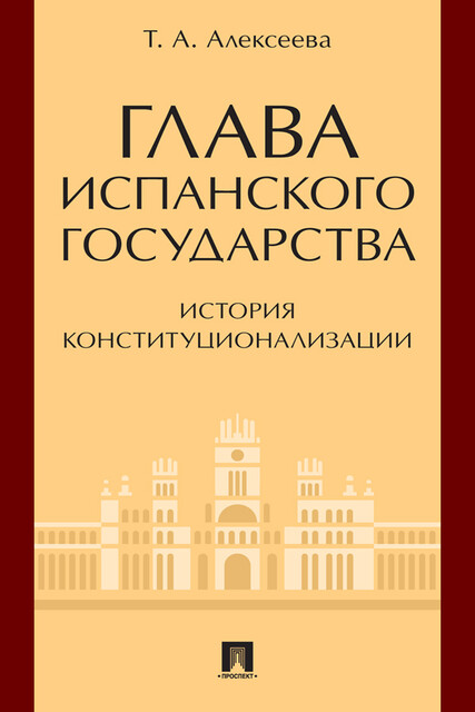 Глава испанского государства: история конституционализации. Монография, Т.А. Алексеева