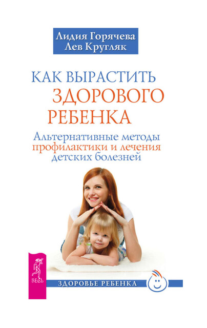 Как вырастить здорового ребенка. Альтернативные методы профилактики и лечения детских болезней, Лев Кругляк, Лидия Горячева