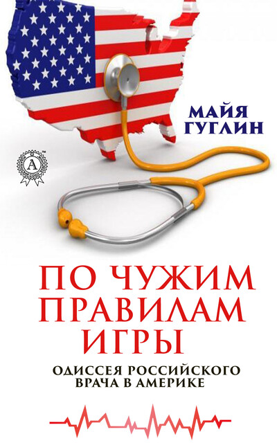 По чужим правилам игры. Одиссея российского врача в Америке, Майя Гуглин