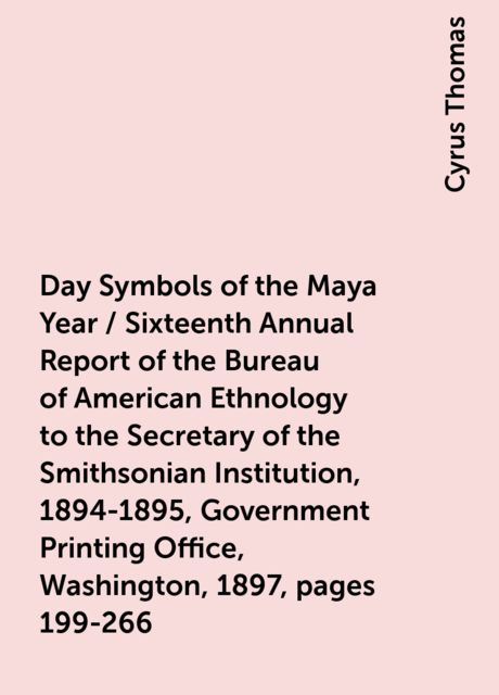 Day Symbols of the Maya Year / Sixteenth Annual Report of the Bureau of American Ethnology to the Secretary of the Smithsonian Institution, 1894-1895, Government Printing Office, Washington, 1897, pages 199-266