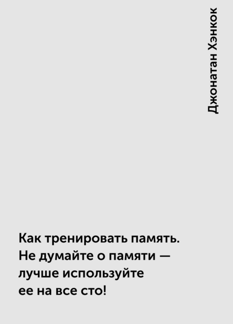 Как тренировать память. Не думайте о памяти – лучше используйте ее на все сто!