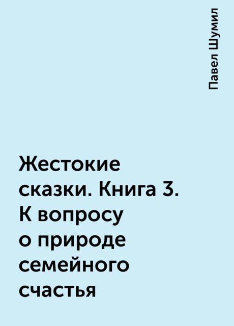 Жестокие сказки. Книга 3. К вопросу о природе семейного счастья