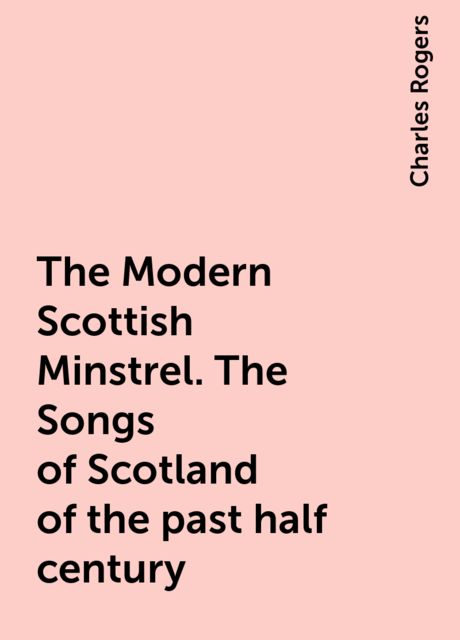 The Modern Scottish Minstrel. The Songs of Scotland of the past half century