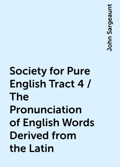 Society for Pure English Tract 4 / The Pronunciation of English Words Derived from the Latin