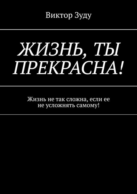 Жизнь, ты прекрасна!. Жизнь не так сложна, если ее не усложнять самому