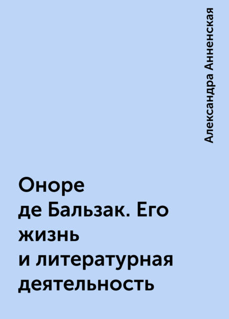 Оноре де Бальзак. Его жизнь и литературная деятельность, Александра Анненская