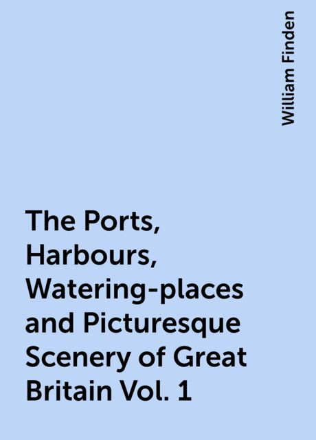 The Ports, Harbours, Watering-places and Picturesque Scenery of Great Britain Vol. 1