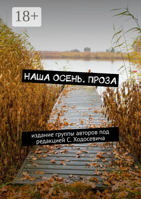 Наша осень. Проза. Издание группы авторов под редакцией С. Ходосевича, Валеев Марат, Наталья Колмогорова, Елена Анищенко, Олен Лисичка, Сергей Ходосевич, Елена Мельниченко, Татьяна Клементьева, Ольга Бабошкина, Татьяна Шерстнёва, Елена Панарина, Андрей Рожков, Анна Тимофеева, Елена Махнева, Елизавета Абрамова, Наталья Кошель
