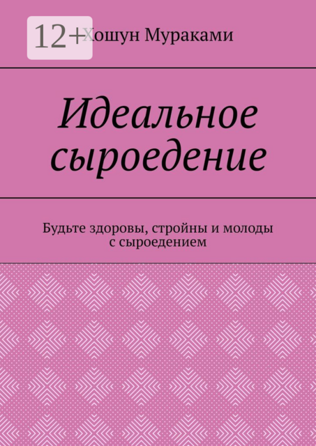 Идеальное сыроедение. Будьте здоровы, стройны и молоды с сыроедением, Хошун Мураками